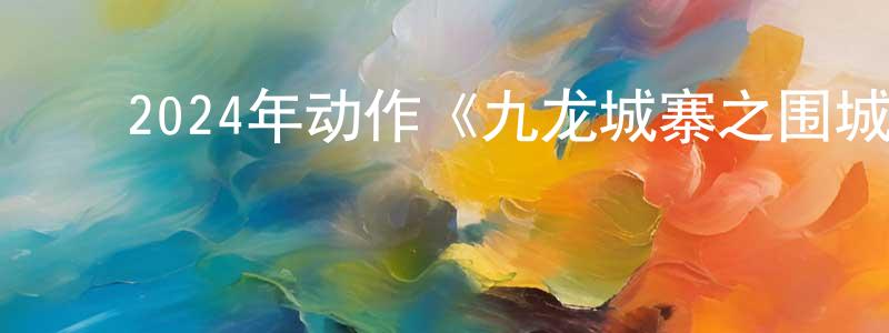﻿曾延平发布﻿2024年动作《九龙城寨之围城》HD国粤双语中字迅雷下载_电影天堂